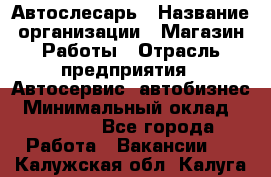 Автослесарь › Название организации ­ Магазин Работы › Отрасль предприятия ­ Автосервис, автобизнес › Минимальный оклад ­ 45 000 - Все города Работа » Вакансии   . Калужская обл.,Калуга г.